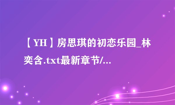 【YH】房思琪的初恋乐园_林奕含.txt最新章节/全集txt免费下载