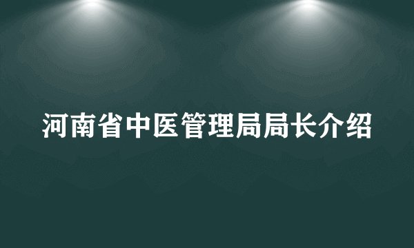 河南省中医管理局局长介绍