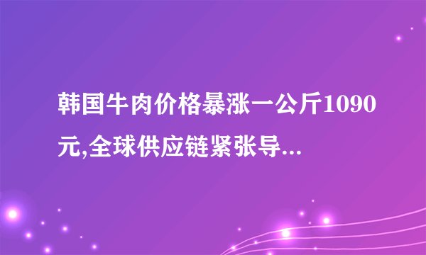 韩国牛肉价格暴涨一公斤1090元,全球供应链紧张导致“蛋白通胀”