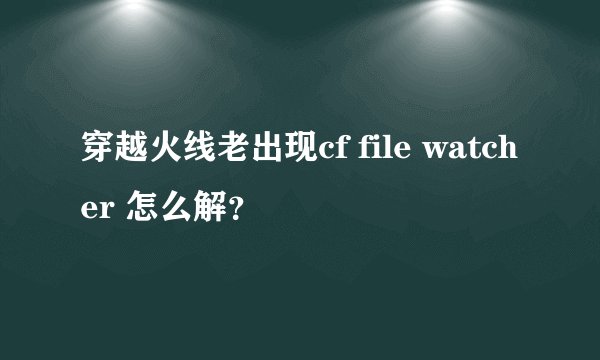 穿越火线老出现cf file watcher 怎么解？