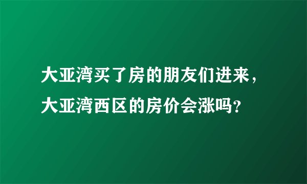 大亚湾买了房的朋友们进来，大亚湾西区的房价会涨吗？