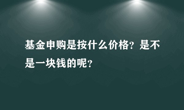 基金申购是按什么价格？是不是一块钱的呢？
