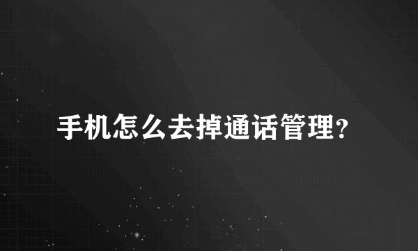 手机怎么去掉通话管理？