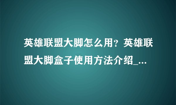 英雄联盟大脚怎么用？英雄联盟大脚盒子使用方法介绍_英雄联盟大脚怎么用？英雄联盟大脚盒子使用方法是什么