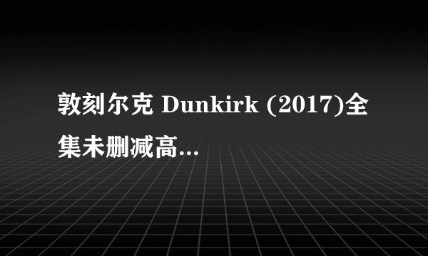 敦刻尔克 Dunkirk (2017)全集未删减高清版免费下载