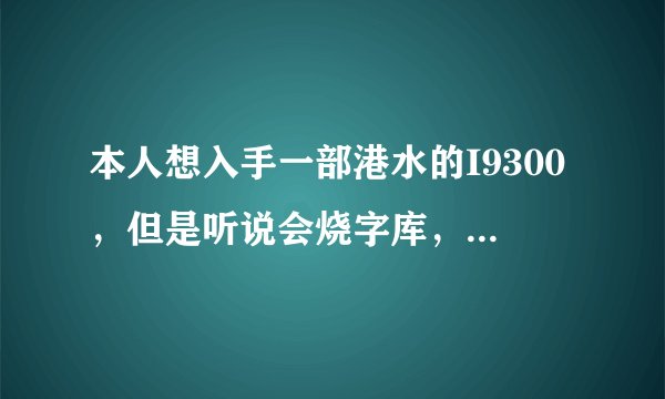 本人想入手一部港水的I9300，但是听说会烧字库，现在也纠结中，请大家给点建议给我，谢谢