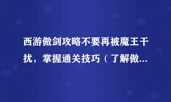 西游傲剑攻略不要再被魔王干扰，掌握通关技巧（了解傲剑装备属性）