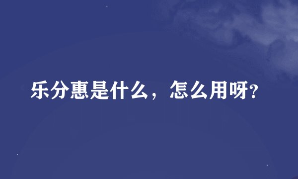 乐分惠是什么，怎么用呀？