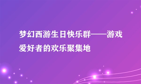 梦幻西游生日快乐群——游戏爱好者的欢乐聚集地