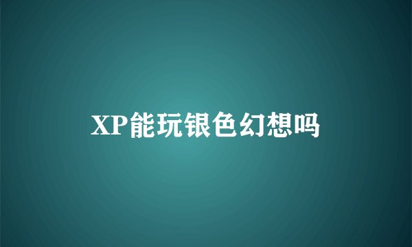 XP能玩银色幻想吗