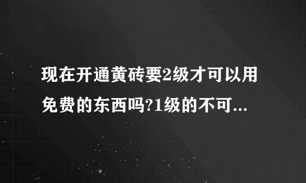 现在开通黄砖要2级才可以用免费的东西吗?1级的不可以???还要自己付钱?