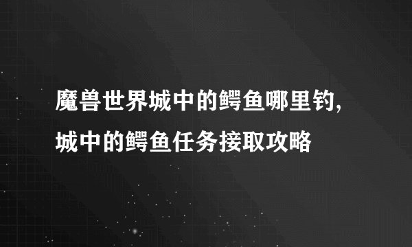 魔兽世界城中的鳄鱼哪里钓,城中的鳄鱼任务接取攻略