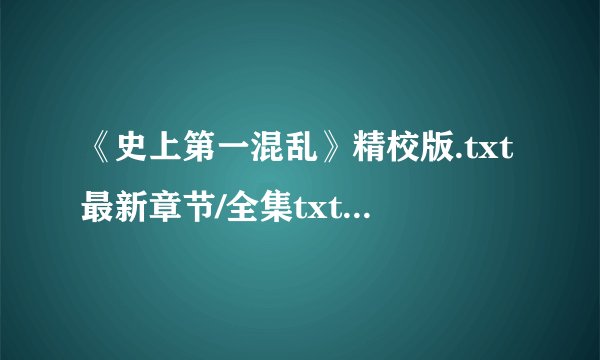 《史上第一混乱》精校版.txt最新章节/全集txt免费下载