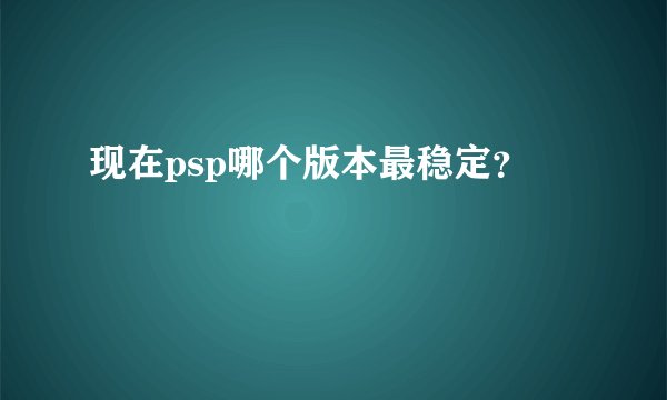 现在psp哪个版本最稳定？