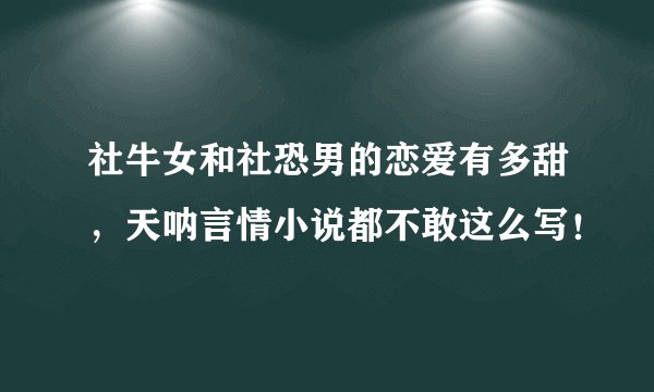 社牛女和社恐男的恋爱有多甜，天呐言情小说都不敢这么写！