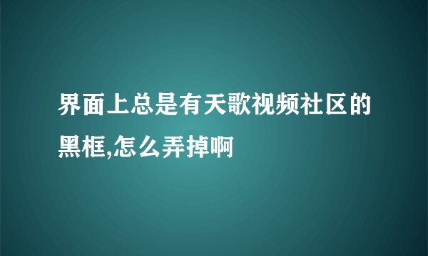 界面上总是有天歌视频社区的黑框,怎么弄掉啊