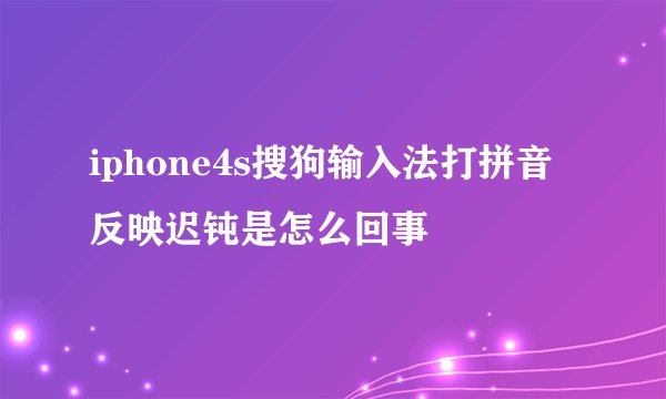 iphone4s搜狗输入法打拼音反映迟钝是怎么回事