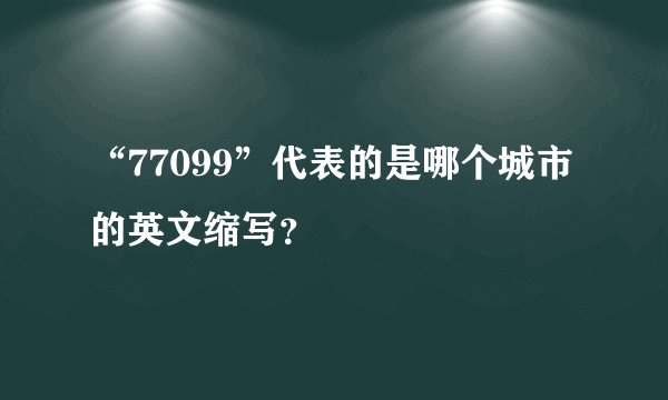 “77099”代表的是哪个城市的英文缩写？