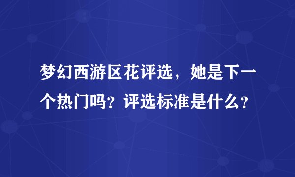 梦幻西游区花评选，她是下一个热门吗？评选标准是什么？
