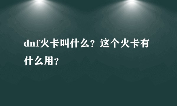 dnf火卡叫什么？这个火卡有什么用？