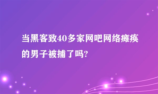 当黑客致40多家网吧网络瘫痪的男子被捕了吗?