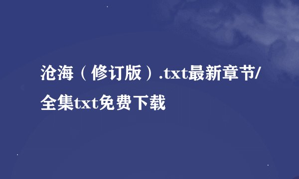 沧海（修订版）.txt最新章节/全集txt免费下载