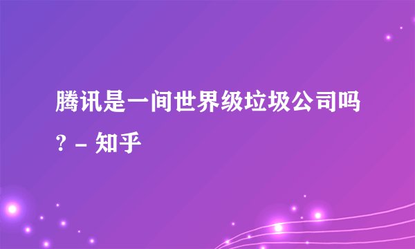 腾讯是一间世界级垃圾公司吗? - 知乎