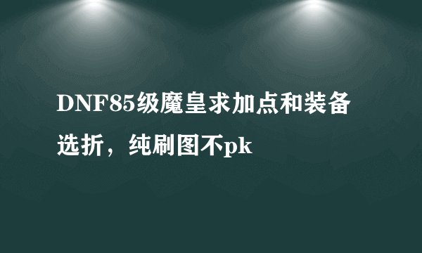 DNF85级魔皇求加点和装备选折，纯刷图不pk