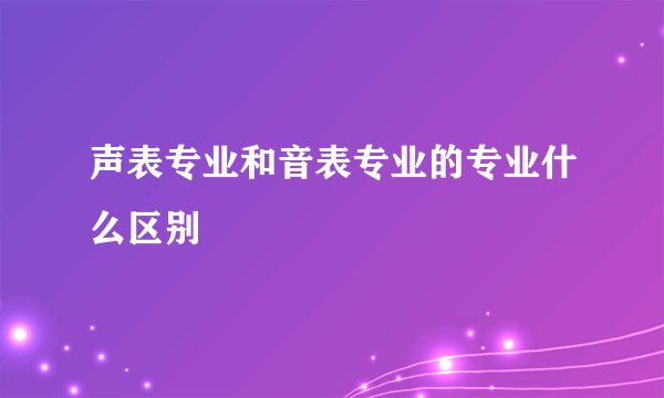 声表专业和音表专业的专业什么区别