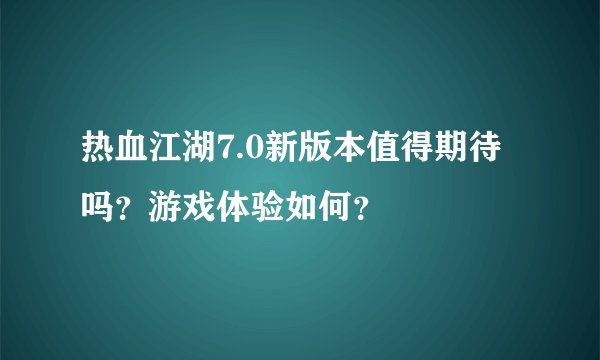热血江湖7.0新版本值得期待吗？游戏体验如何？