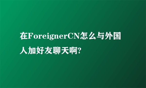 在ForeignerCN怎么与外国人加好友聊天啊?