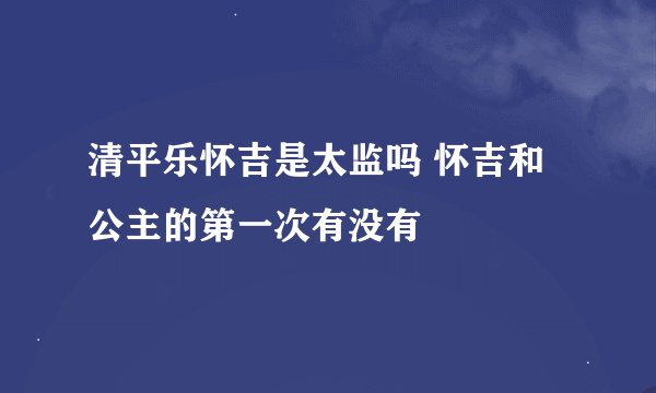 清平乐怀吉是太监吗 怀吉和公主的第一次有没有