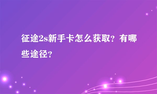 征途2s新手卡怎么获取？有哪些途径？