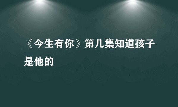 《今生有你》第几集知道孩子是他的
