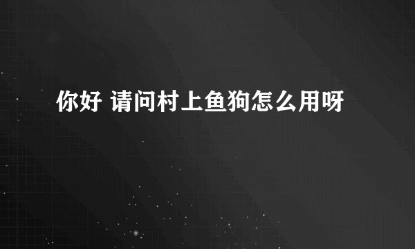 你好 请问村上鱼狗怎么用呀