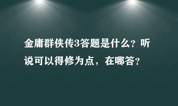 金庸群侠传3答题是什么？听说可以得修为点，在哪答？