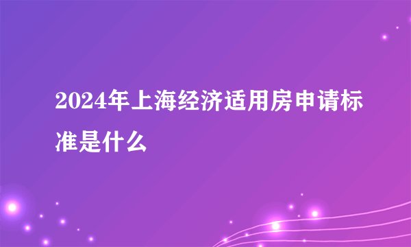 2024年上海经济适用房申请标准是什么