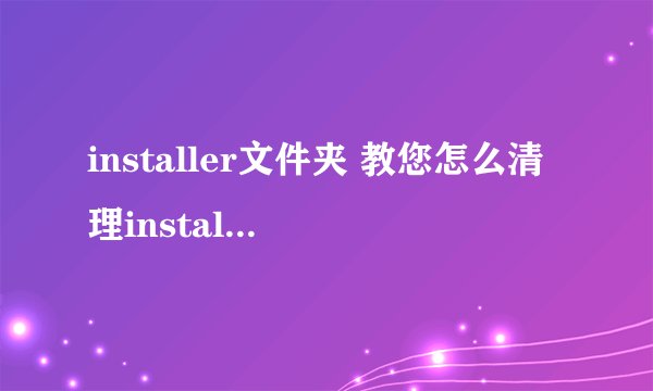 installer文件夹 教您怎么清理installer文件夹