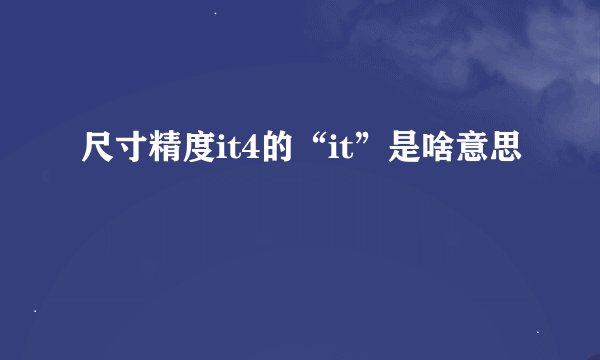 尺寸精度it4的“it”是啥意思