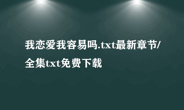 我恋爱我容易吗.txt最新章节/全集txt免费下载