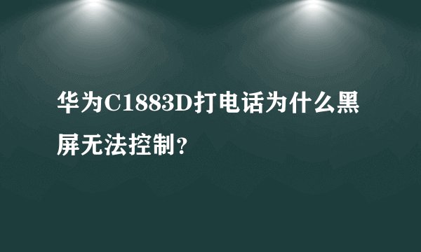 华为C1883D打电话为什么黑屏无法控制？