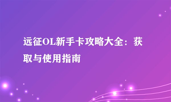 远征OL新手卡攻略大全：获取与使用指南