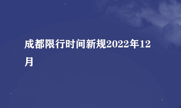 成都限行时间新规2022年12月