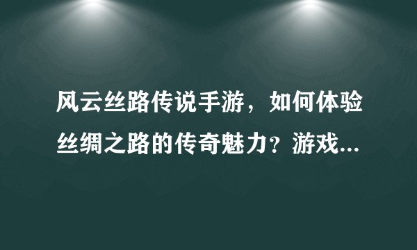 风云丝路传说手游，如何体验丝绸之路的传奇魅力？游戏攻略详解！