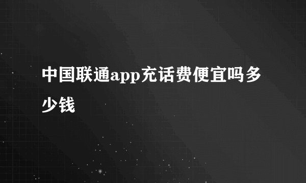 中国联通app充话费便宜吗多少钱