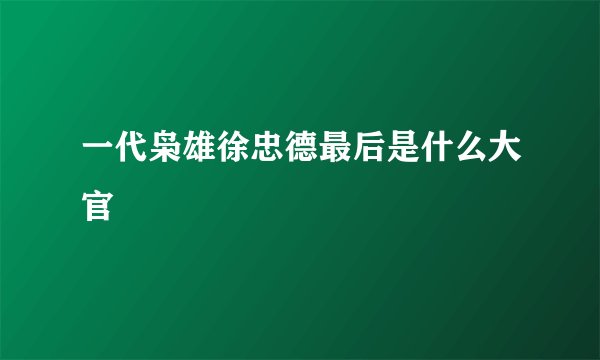 一代枭雄徐忠德最后是什么大官