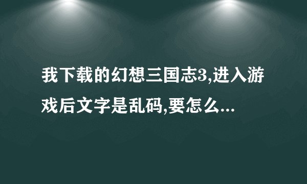 我下载的幻想三国志3,进入游戏后文字是乱码,要怎么弄才能正常显示...