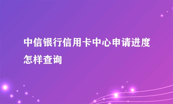 中信银行信用卡中心申请进度怎样查询