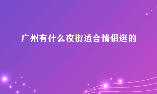 广州有什么夜街适合情侣逛的