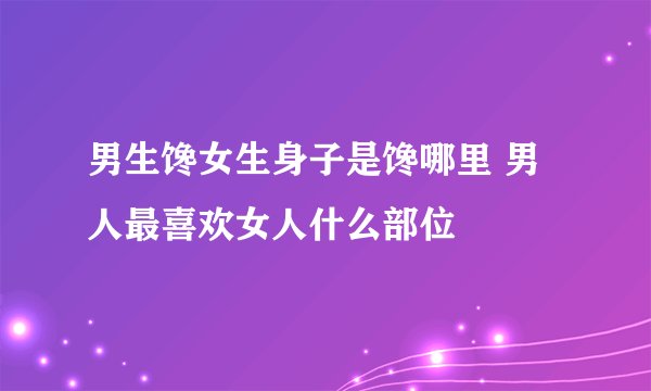 男生馋女生身子是馋哪里 男人最喜欢女人什么部位